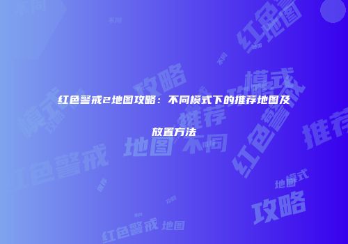 红色警戒2地图攻略：不同模式下的推荐地图及放置方法