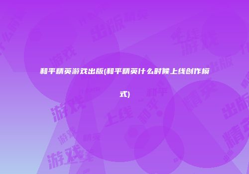 和平精英游戏出版(和平精英什么时候上线创作模式)