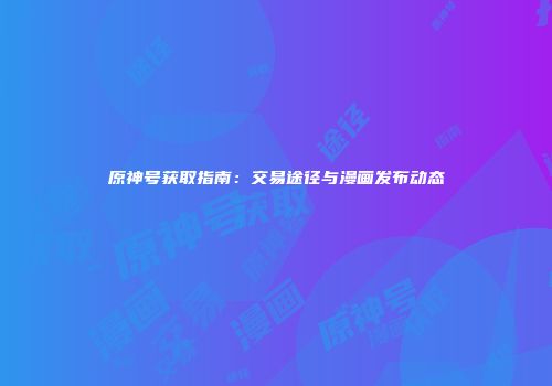 原神号获取指南：交易途径与漫画发布动态
