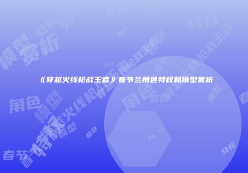 《穿越火线枪战王者》春节兰角色特权和模型赏析