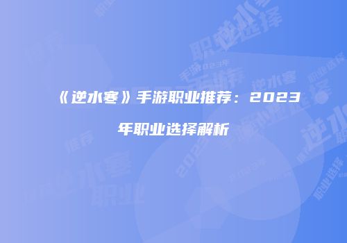 《逆水寒》手游职业推荐：2023年职业选择解析