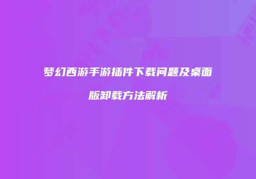 梦幻西游手游插件下载问题及桌面版卸载方法解析