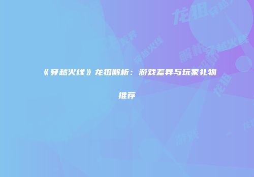 《穿越火线》龙狙解析：游戏差异与玩家礼物推荐