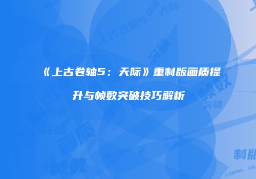 《上古卷轴5：天际》重制版画质提升与帧数突破技巧解析
