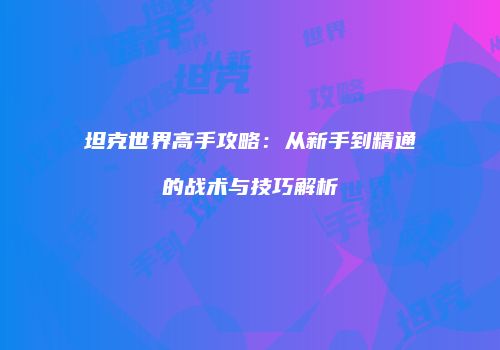 坦克世界高手攻略：从新手到精通的战术与技巧解析