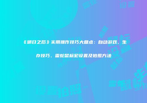 《明日之后》实用操作技巧大盘点：自动游戏、生存技巧、雷蛇鼠标宏设置及拍照方法