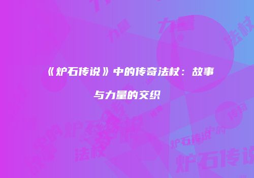 《炉石传说》中的传奇法杖：故事与力量的交织