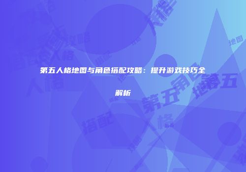 第五人格地图与角色搭配攻略：提升游戏技巧全解析
