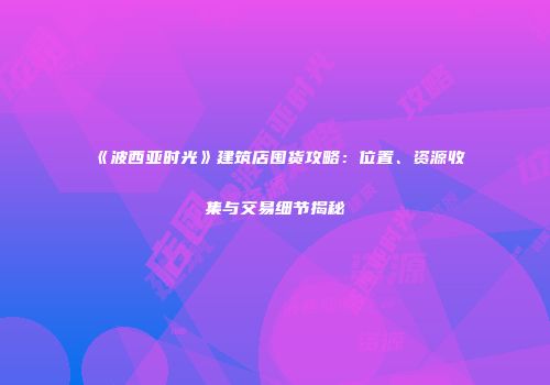 《波西亚时光》建筑店囤货攻略：位置、资源收集与交易细节揭秘