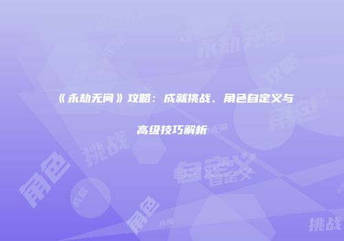 《永劫无间》攻略：成就挑战、角色自定义与高级技巧解析