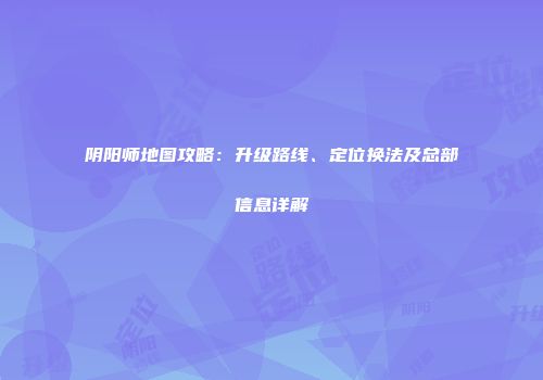阴阳师地图攻略：升级路线、定位换法及总部信息详解