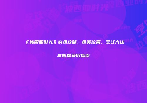 《波西亚时光》钓鱼攻略：鱼类位置、烹饪方法与图鉴获取指南