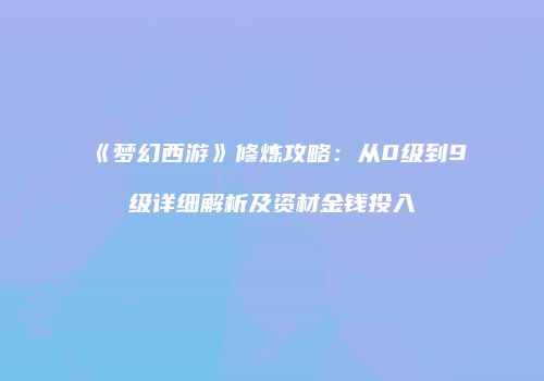 《梦幻西游》修炼攻略：从0级到9级详细解析及资材金钱投入