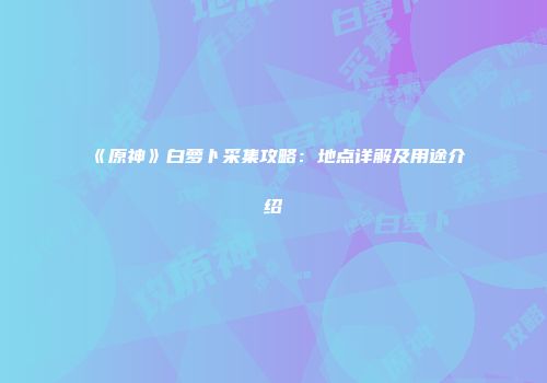 《原神》白萝卜采集攻略：地点详解及用途介绍