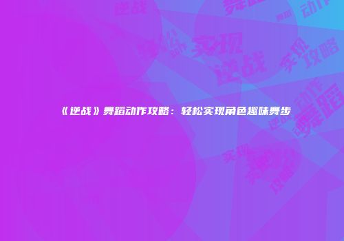 《逆战》舞蹈动作攻略：轻松实现角色趣味舞步