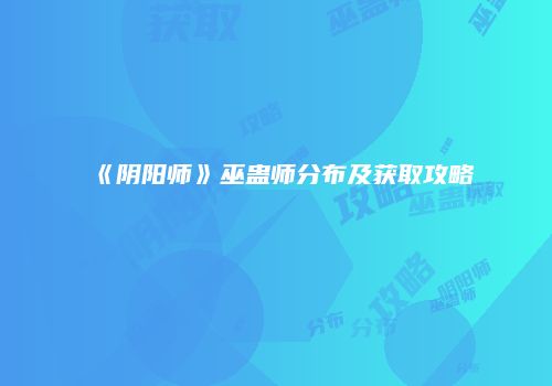 《阴阳师》巫蛊师分布及获取攻略