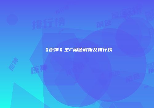 《原神》主C角色解析及排行榜