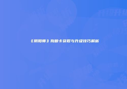 《阴阳师》狗粮卡获取与升级技巧解析