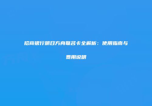 招商银行明日方舟联名卡全解析：使用指南与费用说明