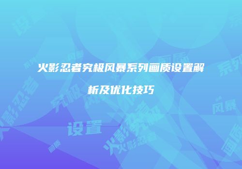 火影忍者究极风暴系列画质设置解析及优化技巧