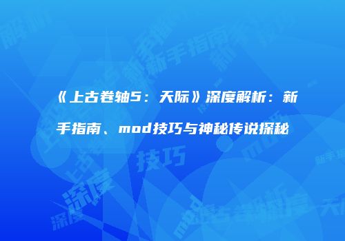 《上古卷轴5：天际》深度解析：新手指南、mod技巧与神秘传说探秘