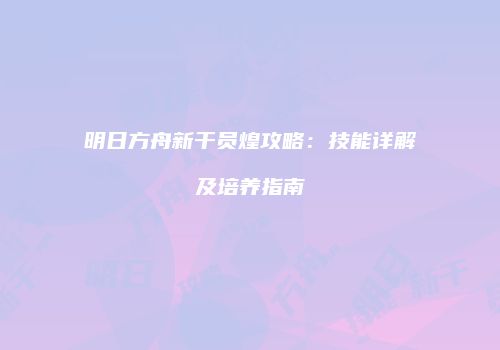 明日方舟新干员煌攻略：技能详解及培养指南