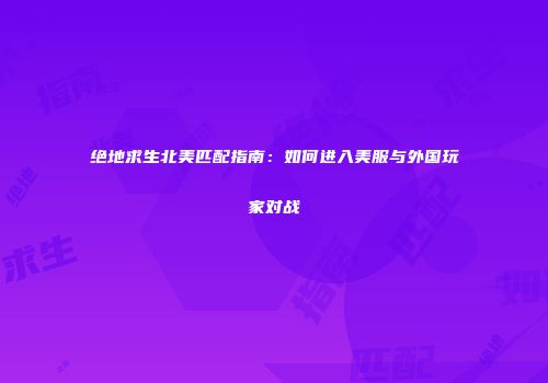 绝地求生北美匹配指南：如何进入美服与外国玩家对战