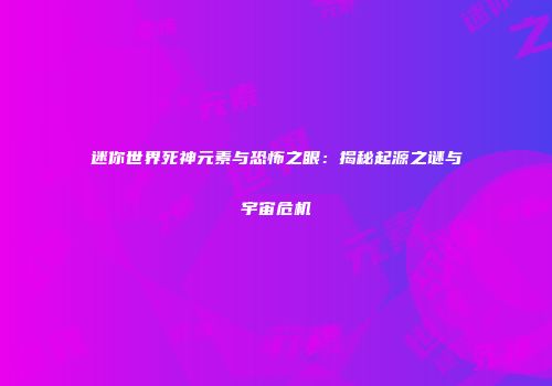 迷你世界死神元素与恐怖之眼：揭秘起源之谜与宇宙危机