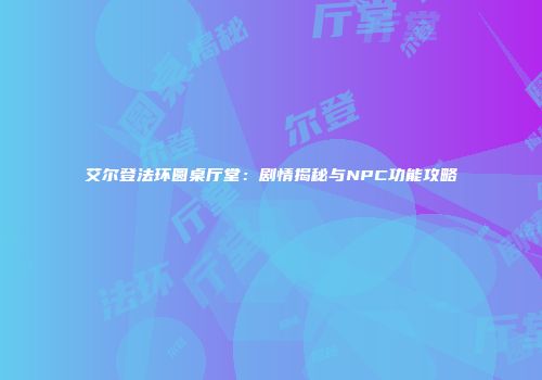 艾尔登法环圆桌厅堂：剧情揭秘与NPC功能攻略