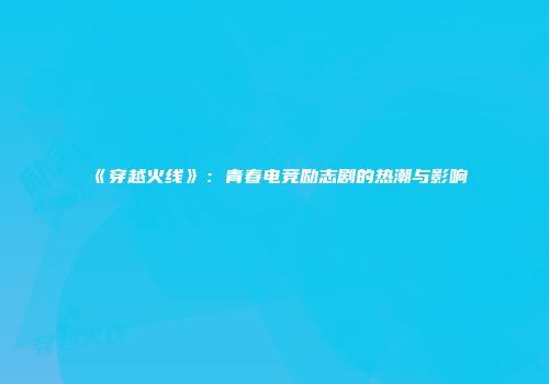 《穿越火线》：青春电竞励志剧的热潮与影响