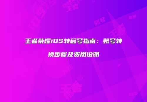 王者荣耀iOS转移号指南：账号转换步骤及费用说明