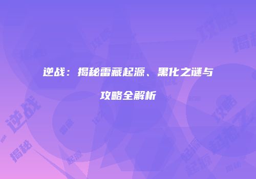 逆战：揭秘雷藏起源、黑化之谜与攻略全解析