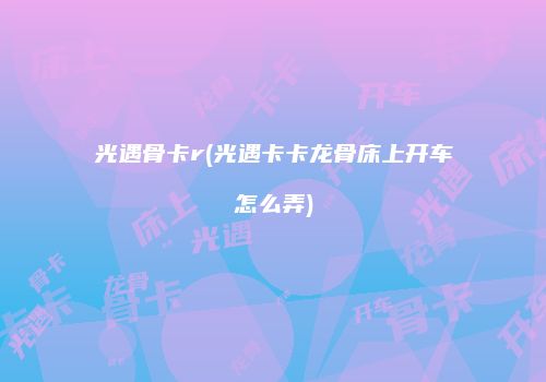 光遇骨卡r(光遇卡卡龙骨床上开车怎么弄)