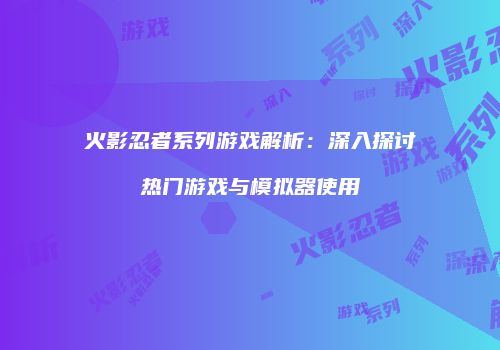 火影忍者系列游戏解析：深入探讨热门游戏与模拟器使用