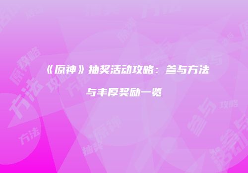 《原神》抽奖活动攻略：参与方法与丰厚奖励一览