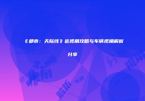 《都市：天际线》近视角攻略与车辆视角解析分享