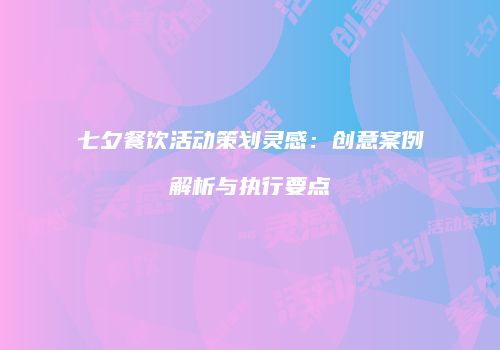 七夕餐饮活动策划灵感：创意案例解析与执行要点