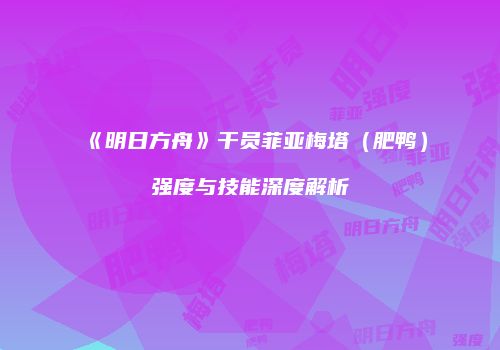 《明日方舟》干员菲亚梅塔（肥鸭）强度与技能深度解析