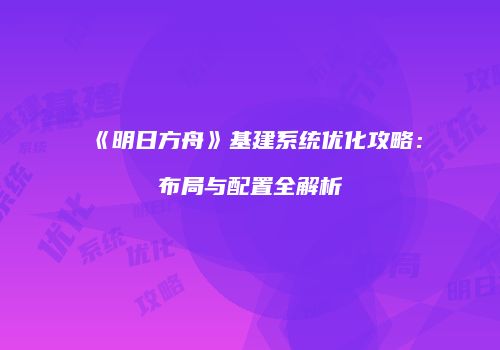 《明日方舟》基建系统优化攻略：布局与配置全解析