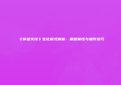 《穿越火线》生化模式解析：角色属性与操作技巧