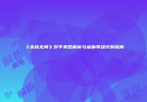 《永劫无间》对手类型解析与威胁等级识别指南