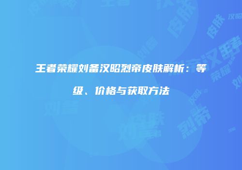 王者荣耀刘备汉昭烈帝皮肤解析：等级、价格与获取方法