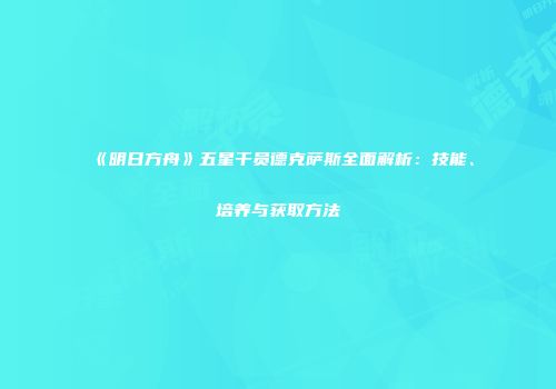 《明日方舟》五星干员德克萨斯全面解析：技能、培养与获取方法