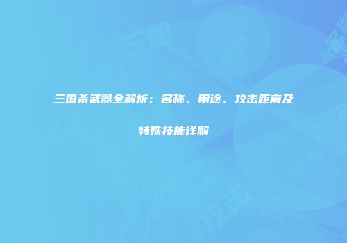 三国杀武器全解析：名称、用途、攻击距离及特殊技能详解