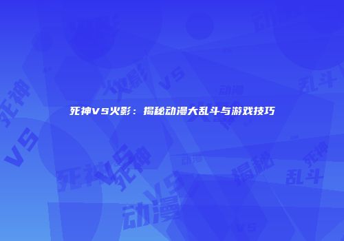 死神VS火影：揭秘动漫大乱斗与游戏技巧