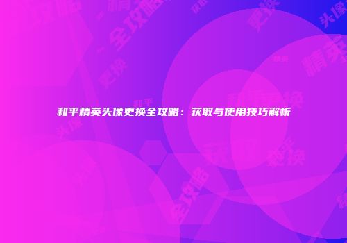 和平精英头像更换全攻略：获取与使用技巧解析