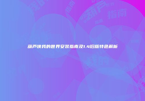 葫芦侠我的世界安装指南及1.4旧版特色解析
