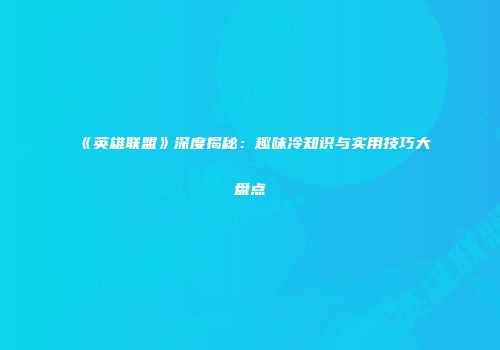 《英雄联盟》深度揭秘：趣味冷知识与实用技巧大盘点