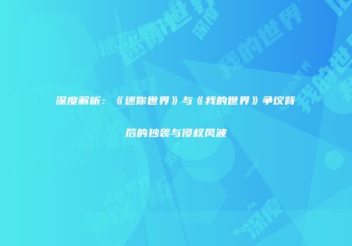 深度解析：《迷你世界》与《我的世界》争议背后的抄袭与侵权风波