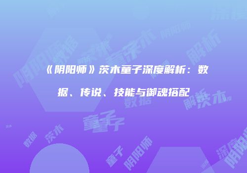 《阴阳师》茨木童子深度解析：数据、传说、技能与御魂搭配